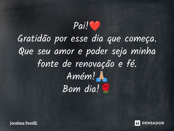 ⁠Pai!❤️ Gratidão por esse dia que começa. Que seu amor e poder seja minha fonte de renovação e fé. Amém!🙏🏼 Bom dia!🌹... Frase de Jocelma Ferelli.