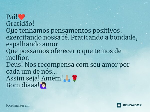 ⁠Pai!❤️ Gratidão! Que tenhamos pensamentos positivos, exercitando nossa fé. Praticando a bondade, espalhando amor. Que possamos oferecer o que temos de melhor. ... Frase de Jocelma Ferelli.