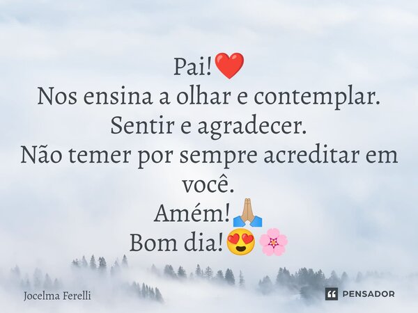 ⁠Pai!❤️ Nos ensina a olhar e contemplar. Sentir e agradecer. Não temer por sempre acreditar em você. Amém!🙏🏼 Bom dia!😍🌸... Frase de Jocelma Ferelli.