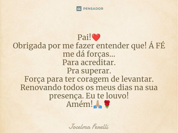 ⁠Pai!❤️ Obrigada por me fazer entender que! Á FÉ me dá forças... Para acreditar. Pra superar. Força para ter coragem de levantar. Renovando todos os meus dias n... Frase de Jocelma Ferelli.