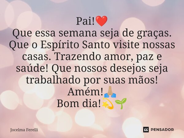 ⁠Pai!❤️ Que essa semana seja de graças. Que o Espírito Santo visite nossas casas. Trazendo amor, paz e saúde! Que nossos desejos seja trabalhado por suas mãos! ... Frase de Jocelma Ferelli.