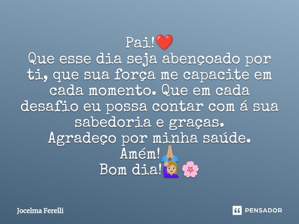 ⁠Pai!❤️ Que esse dia seja abençoado por ti, que sua força me capacite em cada momento. Que em cada desafio eu possa contar com á sua sabedoria e graças. Agradeç... Frase de Jocelma Ferelli.