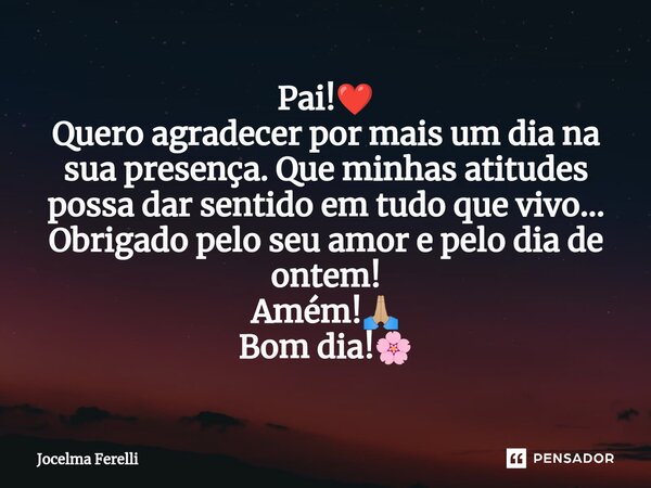 ⁠Pai!❤️ Quero agradecer por mais um dia na sua presença. Que minhas atitudes possa dar sentido em tudo que vivo... Obrigado pelo seu amor e pelo dia de ontem! A... Frase de Jocelma Ferelli.