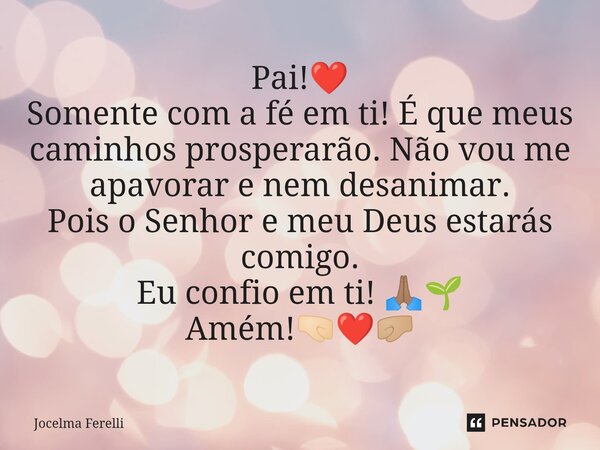 ⁠Pai!❤️ Somente com a fé em ti! É que meus caminhos prosperarão. Não vou me apavorar e nem desanimar. Pois o Senhor e meu Deus estarás comigo. Eu confio em ti! ... Frase de Jocelma Ferelli.
