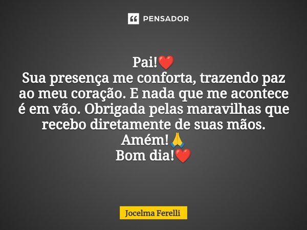 ⁠Pai!❤️ Sua presença me conforta, trazendo paz ao meu coração. E nada que me acontece é em vão. Obrigada pelas maravilhas que recebo diretamente de suas mãos. A... Frase de Jocelma Ferelli.