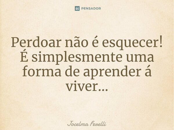 Perdoar não é esquecer! É simplesmente uma forma de aprender á viver...... Frase de Jocelma Ferelli.