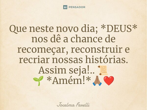 ⁠Que neste novo dia; *DEUS* nos dê a chance de recomeçar, reconstruir e recriar nossas histórias. Assim seja!.. 📜 🌱 *Amém!*🙏🏽❤️... Frase de Jocelma Ferelli.