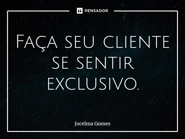 Faça seu cliente se sentir exclusivo.... Frase de Jocelma Gomes.