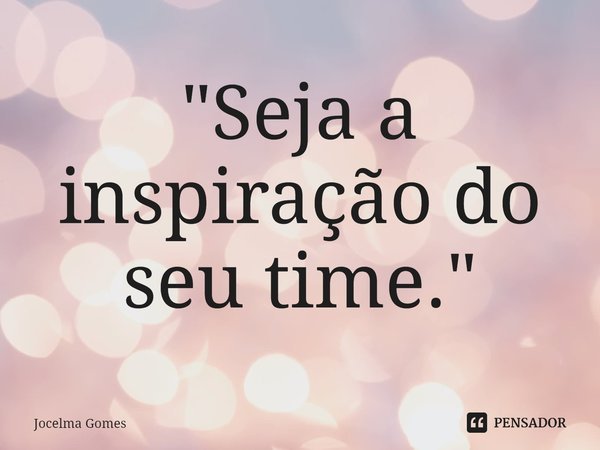 ⁠"Seja a inspiração do seu time."... Frase de Jocelma Gomes.