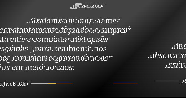 Gostemos ou não, somos constantemente forçados a cumprir tarefas e combater distrações indesejadas - para realmente nos destacarmos, precisamos aprender a ser c... Frase de Jocelyn K. Glei.