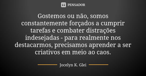 Gostemos ou não, somos constantemente forçados a cumprir tarefas e combater distrações indesejadas - para realmente nos destacarmos, precisamos aprender a ser c... Frase de Jocelyn K. Glei.