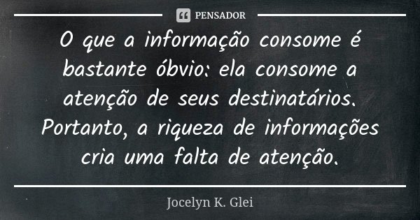 O que a informação consome é bastante óbvio: ela consome a atenção de seus destinatários. Portanto, a riqueza de informações cria uma falta de atenção.... Frase de Jocelyn K. Glei.