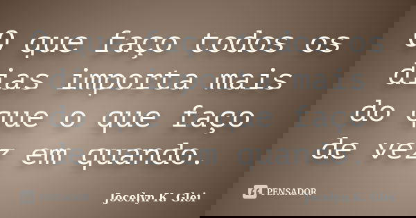 O que faço todos os dias importa mais do que o que faço de vez em quando.... Frase de Jocelyn K. Glei.