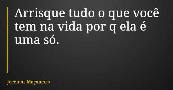 Arrisque tudo o que você tem na vida por q ela é uma só.... Frase de Jocemar Maçaneiro.