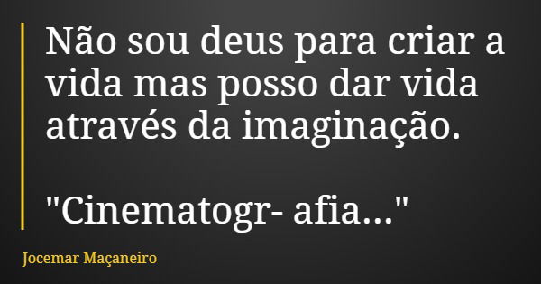 Não sou deus para criar a vida mas posso dar vida através da imaginação. "Cinematografia..."... Frase de Jocemar Maçaneiro.