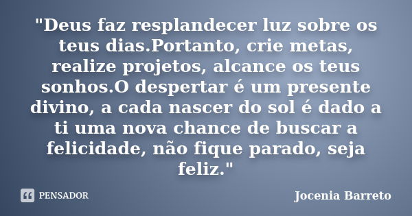 "Deus faz resplandecer luz sobre os teus dias.Portanto, crie metas, realize projetos, alcance os teus sonhos.O despertar é um presente divino, a cada nasce... Frase de Jocenia Barreto.