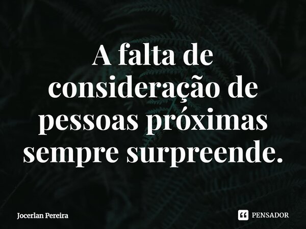 ⁠A falta de consideração de pessoas próximas sempre surpreende.... Frase de Jocerlan Pereira.