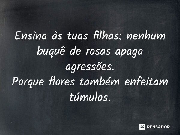 Ensina às tuas filhas: nenhum buquê derosas apaga agressões. Porque flores também enfeitam túmulos.... Frase de Jocerlan Pereira.
