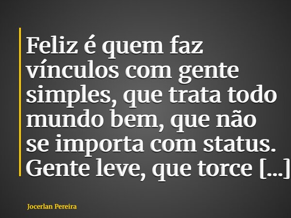 Feliz é quem faz vínculos com gente simples, que trata todo mundo bem, que não se importa com status. Gente leve, que torce e vibra por você sem esperar nada em... Frase de Jocerlan Pereira.