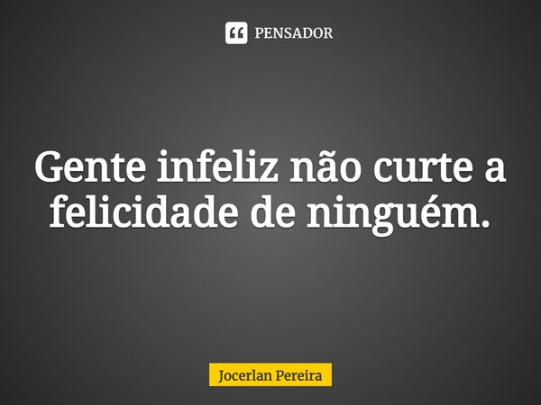 ⁠Gente infeliz não curte a felicidade de ninguém.... Frase de Jocerlan Pereira.