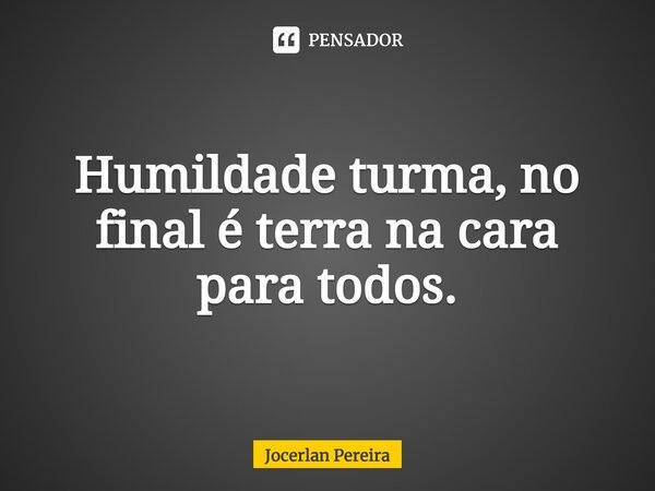 ⁠Humildade turma, no final é terra na cara para todos.... Frase de Jocerlan Pereira.