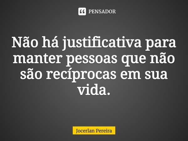 ⁠Não há justificativa para manter pessoas que não são recíprocas em sua vida.... Frase de Jocerlan Pereira.