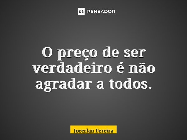 O preço de ser verdadeiro é não agradar a todos.... Frase de Jocerlan Pereira.