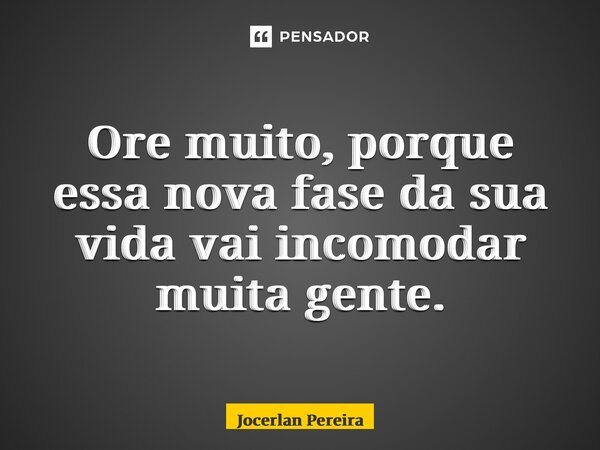Ore muito, porque essa nova fase da sua vida vai incomodar muita gente.... Frase de Jocerlan Pereira.