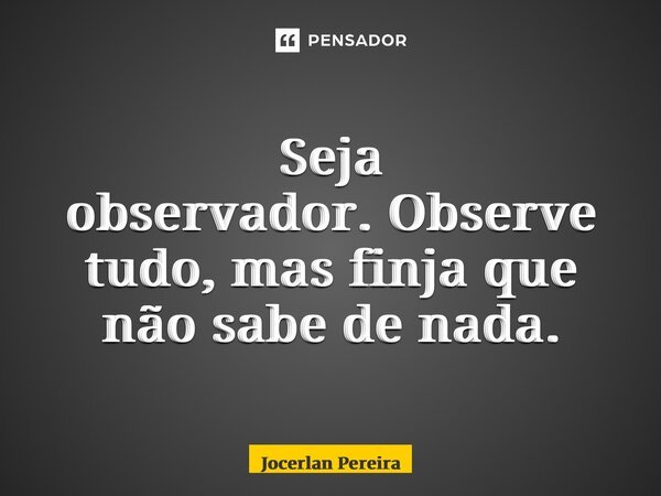Seja observador.Observe tudo, mas finja que não sabe de nada.... Frase de Jocerlan Pereira.