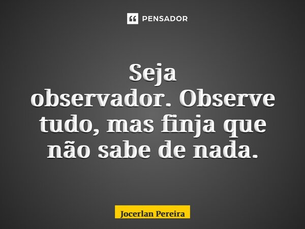 Seja observador.Observe tudo, mas finja que não sabe de nada.... Frase de Jocerlan Pereira.