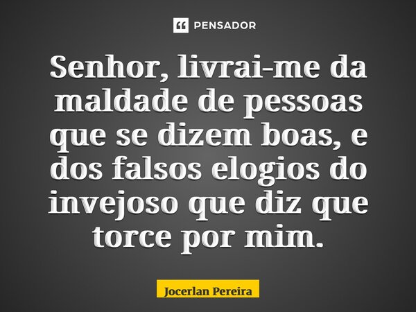 Senhor, livrai-me da maldade de pessoas que se dizem boas, e dos falsos elogios do invejoso que diz que torce por mim.... Frase de Jocerlan Pereira.