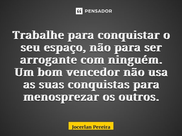 Trabalhe para conquistar o seu espaço, não para ser arrogante com ninguém. Um bom vencedor não usa as suas conquistas para menosprezar os outros.... Frase de Jocerlan Pereira.