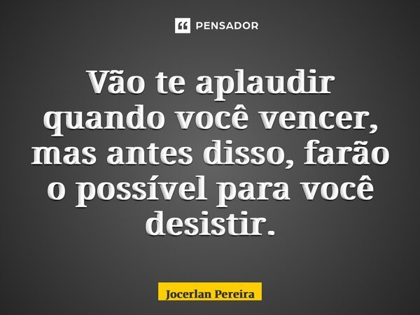 Vão te aplaudir quando você vencer, mas antes disso, farão o possível para você desistir.... Frase de Jocerlan Pereira.