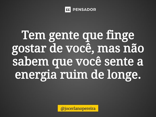 ⁠Tem gente que finge gostar de você, mas não sabem que você sente a energia ruim de longe.... Frase de jocerlanopereira.