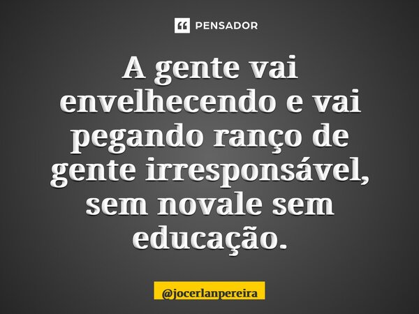 A gente vai envelhecendo e vai pegando ranço de gente irresponsável, sem noção e sem educação.... Frase de jocerlanpereira.