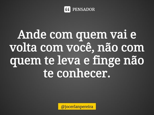 ⁠Ande com quem vai e volta com você, não com quem te leva e finge não te conhecer.... Frase de jocerlanpereira.