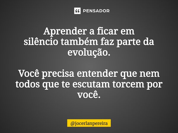 ⁠Aprender a ficar em silêncio também faz parte da evolução. Você precisa entender que nem todos que te escutam torcem por você.... Frase de jocerlanpereira.