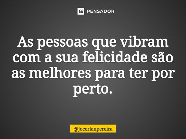 ⁠As pessoas que vibram com a sua felicidade são as melhores para ter por perto.... Frase de jocerlanpereira.