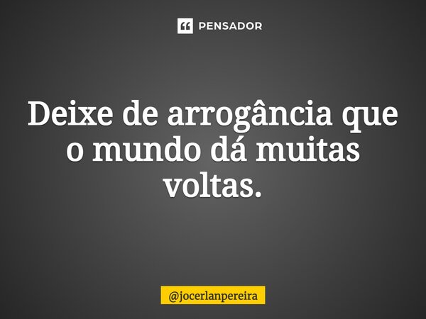 ⁠Deixe de arrogância que o mundo dá muitas voltas.... Frase de jocerlanpereira.