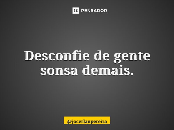 Desconfie de gente sonsa demais.... Frase de jocerlanpereira.