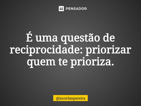 ⁠É uma questão de reciprocidade: priorizar quem te prioriza.... Frase de jocerlanpereira.