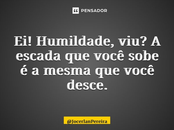 ⁠Ei! Humildade, viu? A escada que você sobe é a mesma que você desce.... Frase de JocerlanPereira.