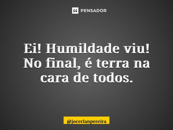 Ei! Humildade viu! No final, é terra na cara de todos.... Frase de jocerlanpereira.