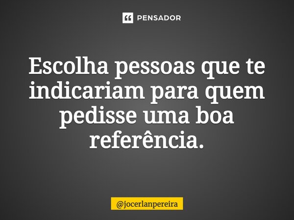 ⁠Escolha pessoas que te indicariam para quem pedisse uma boa referência.... Frase de jocerlanpereira.