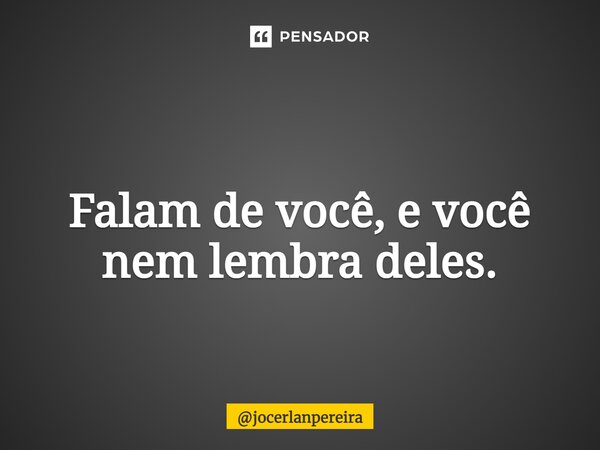 ⁠ Falam de você, e você nem lembra deles.... Frase de jocerlanpereira.