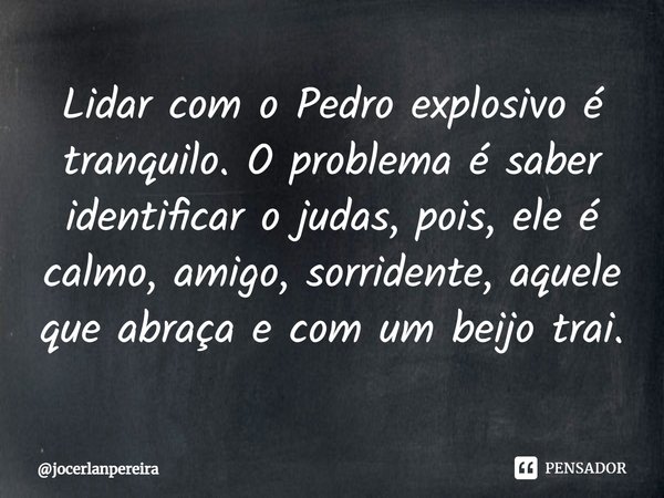 ⁠Lidar com o Pedro explosivo é tranquilo. O problema é saber identificar o judas, pois, ele é calmo, amigo, sorridente, aquele que abraça e com um beijo trai.... Frase de jocerlanpereira.