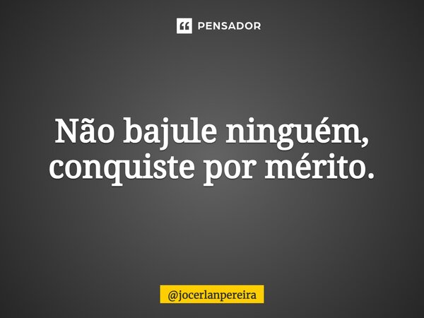 ⁠Não bajule ninguém, conquiste por mérito.... Frase de jocerlanpereira.