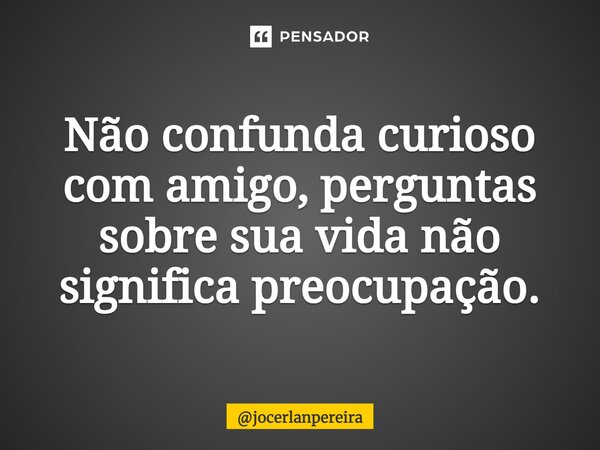 ⁠Não confunda curioso com amigo, perguntas sobre sua vida não significa preocupação.... Frase de jocerlanpereira.