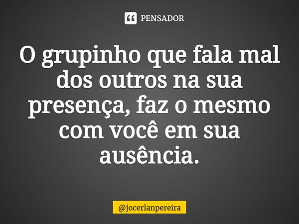 ⁠O grupinho que fala mal dos outros na sua presença, faz o mesmo com você em sua ausência.... Frase de jocerlanpereira.