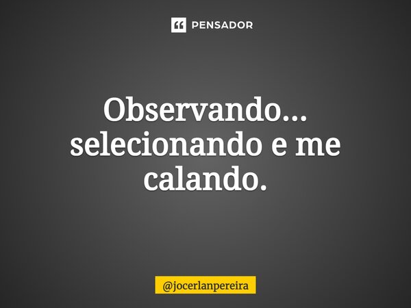 ⁠Observando... selecionando e me calando.... Frase de jocerlanpereira.